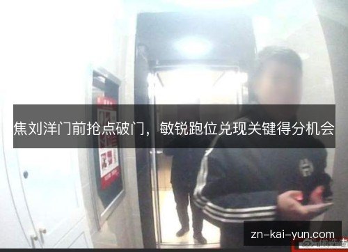 焦刘洋门前抢点破门，敏锐跑位兑现关键得分机会